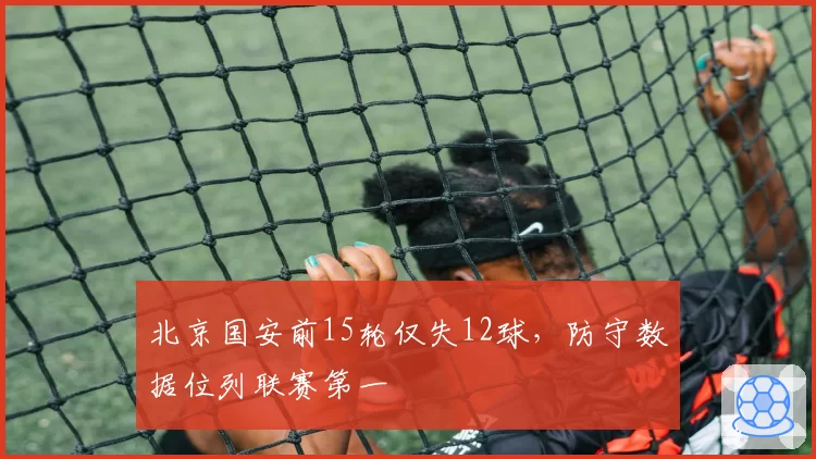 北京国安前15轮仅失12球,防守数据位列联赛第一