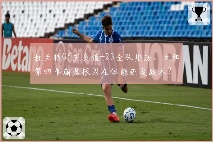 杜兰特G5正负值-23全队垫底,太阳第四节崩盘根因在体能还是战术?