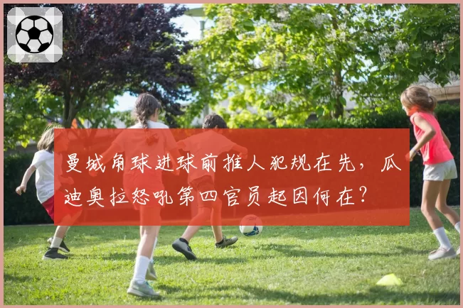 曼城角球进球前推人犯规在先，瓜迪奥拉怒吼第四官员起因何在？