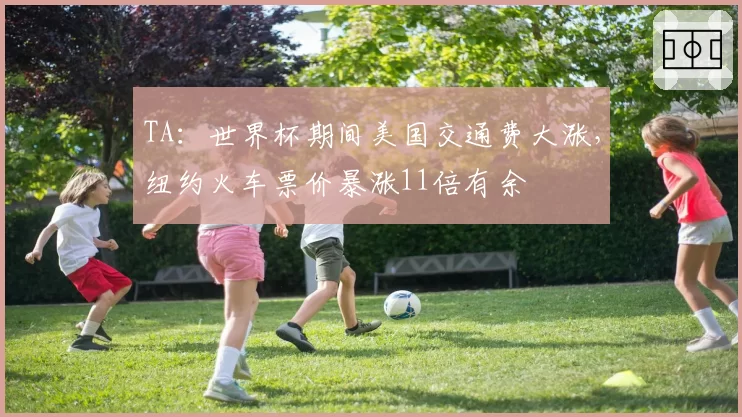 TA：世界杯期间美国交通费大涨，纽约火车票价暴涨11倍有余