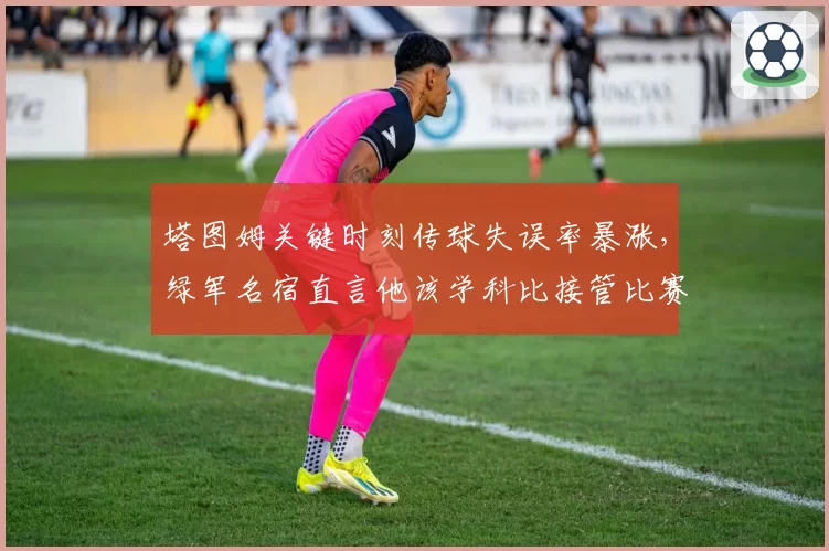 塔图姆关键时刻传球失误率暴涨，绿军名宿直言他该学科比接管比赛