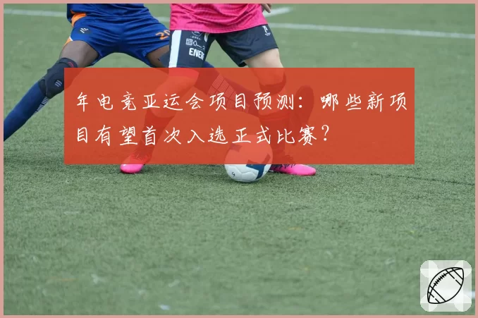 年电竞亚运会项目预测：哪些新项目有望首次入选正式比赛？