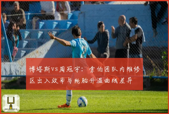 博塔斯vs周冠宇：索伯团队内维修区出入效率与轮胎升温曲线差异