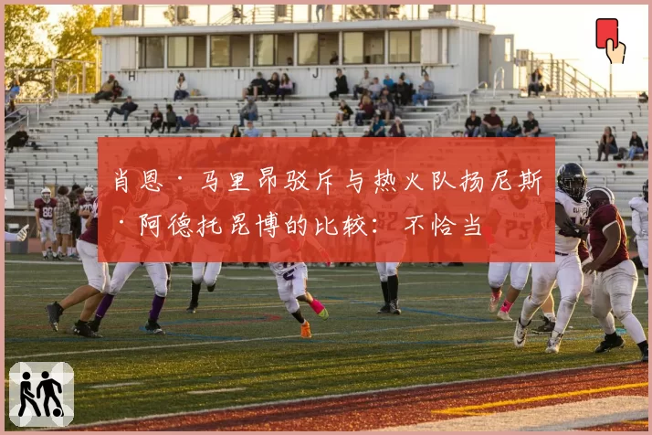 肖恩·马里昂驳斥与热火队扬尼斯·阿德托昆博的比较：不恰当