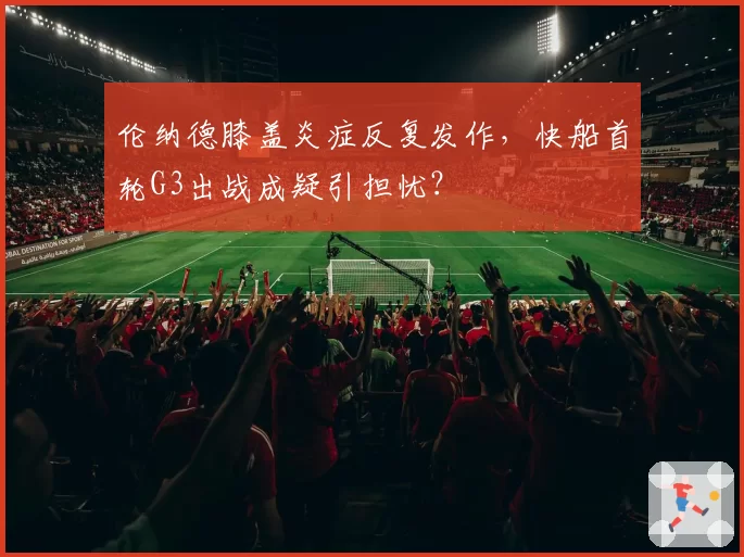 伦纳德膝盖炎症反复发作，快船首轮G3出战成疑引担忧？