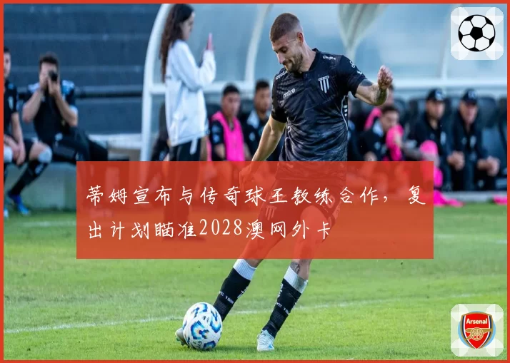 蒂姆宣布与传奇球王教练合作，复出计划瞄准2028澳网外卡