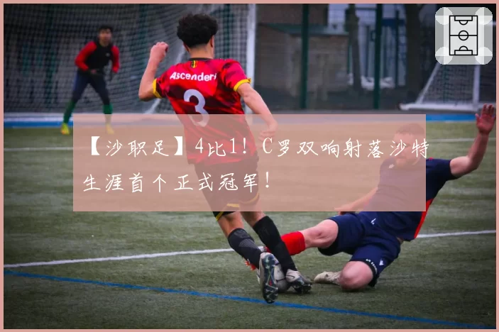 【沙职足】4比1！C罗双响射落沙特生涯首个正式冠军！