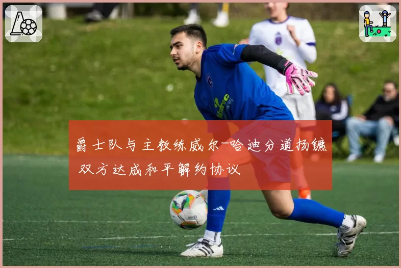 爵士队与主教练威尔-哈迪分道扬镳 双方达成和平解约协议