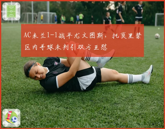 AC米兰1-1战平尤文图斯，托莫里禁区内手球未判引双方互怼