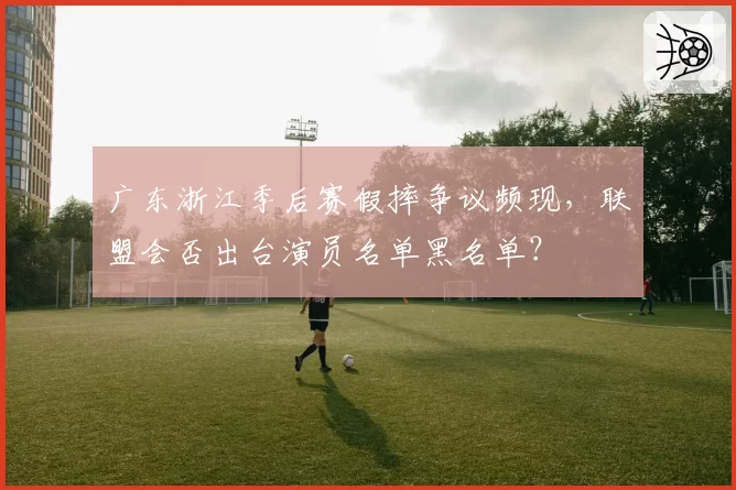 广东浙江季后赛假摔争议频现,联盟会否出台演员名单黑名单?