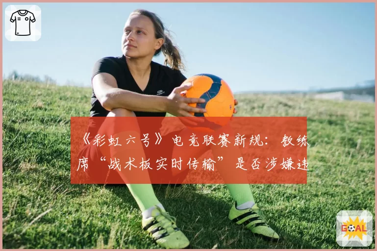 《彩虹六号》电竞联赛新规：教练席“战术板实时传输”是否涉嫌违规？