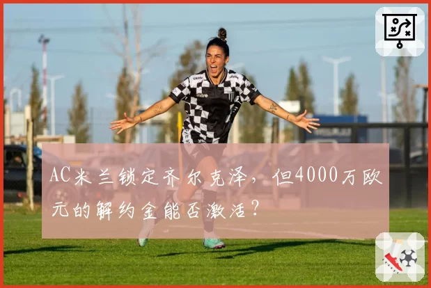AC米兰锁定齐尔克泽，但4000万欧元的解约金能否激活？