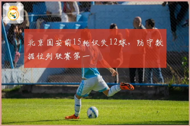 北京国安前15轮仅失12球，防守数据位列联赛第一