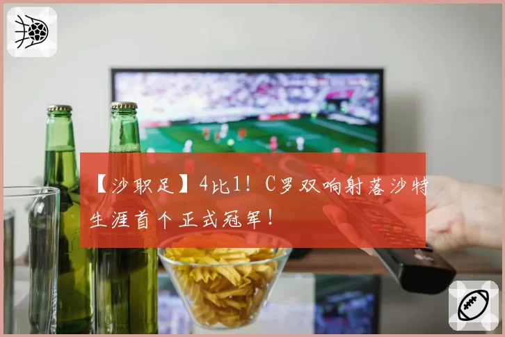 【沙职足】4比1！C罗双响射落沙特生涯首个正式冠军！