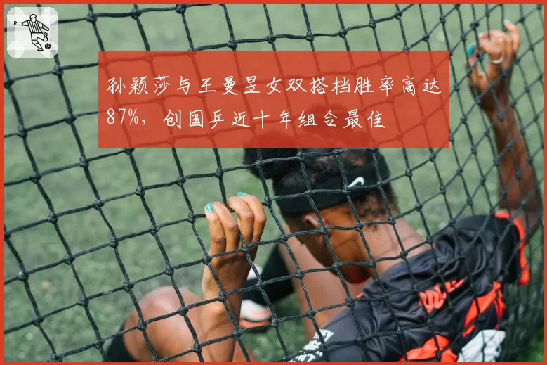 孙颖莎与王曼昱女双搭档胜率高达87%，创国乒近十年组合最佳