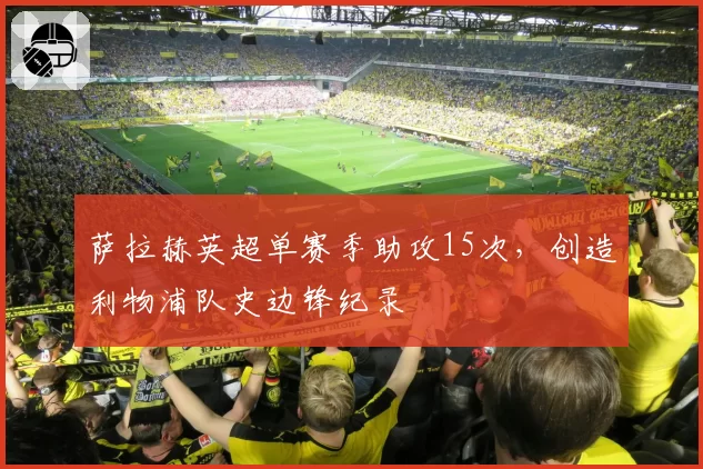 萨拉赫英超单赛季助攻15次，创造利物浦队史边锋纪录