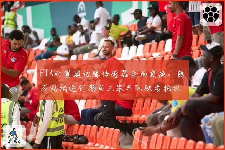 FIA对赛道边缘传感器全面更换,银石站试运行期间三家车队联名抗议数据误差
