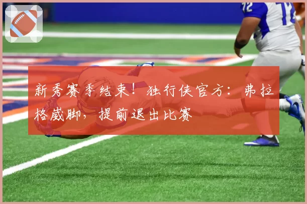 新秀赛季结束!独行侠官方:弗拉格崴脚,提前退出比赛