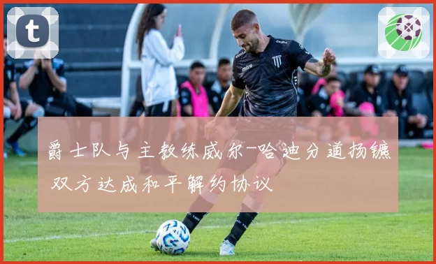 爵士队与主教练威尔-哈迪分道扬镳 双方达成和平解约协议