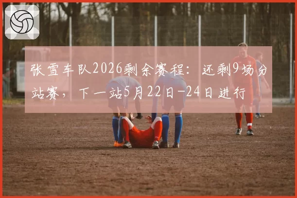 张雪车队2026剩余赛程：还剩9场分站赛，下一站5月22日-24日进行