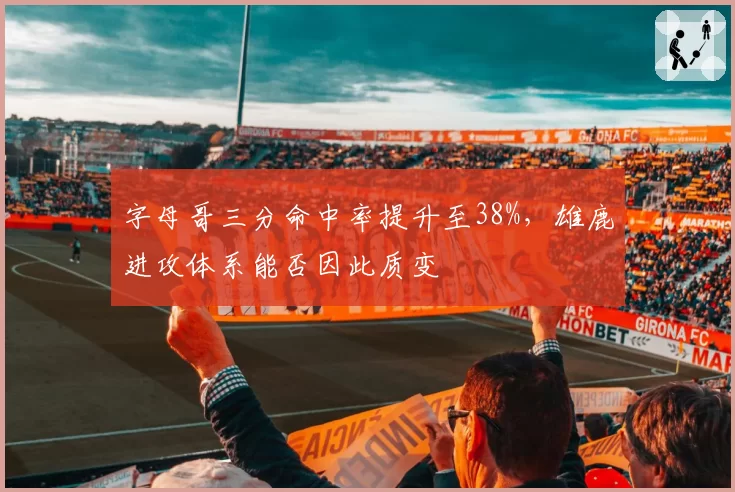 字母哥三分命中率提升至38%，雄鹿进攻体系能否因此质变