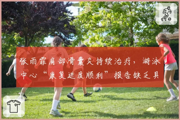 张雨霏肩部滑囊炎持续治疗，游泳中心“康复进度顺利”报告缺乏具体时间表