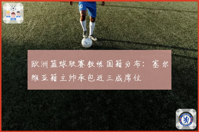 欧洲篮球联赛教练国籍分布：塞尔维亚籍主帅承包近三成席位