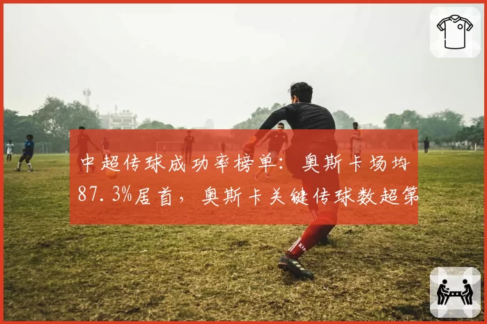 中超传球成功率榜单：奥斯卡场均87.3%居首，奥斯卡关键传球数超第二名30%