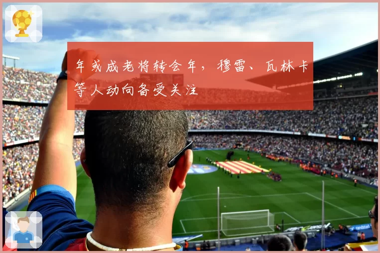 年或成老将转会年，穆雷、瓦林卡等人动向备受关注
