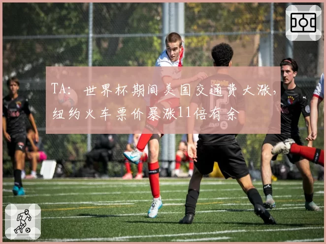 TA：世界杯期间美国交通费大涨，纽约火车票价暴涨11倍有余