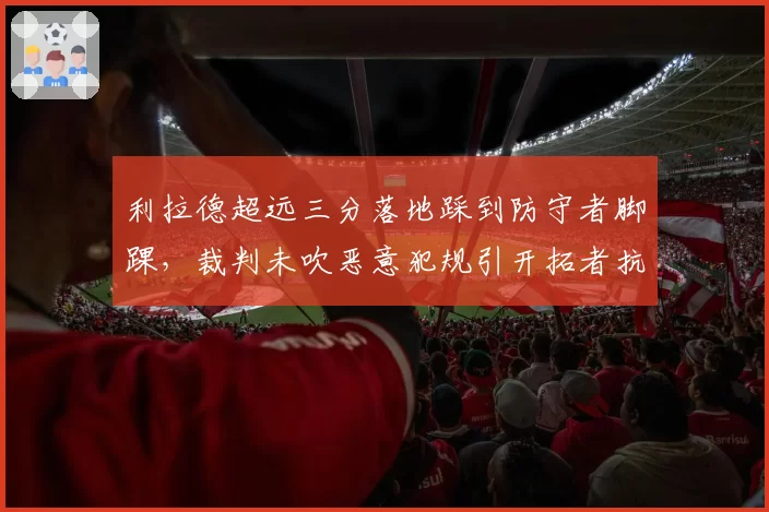 利拉德超远三分落地踩到防守者脚踝，裁判未吹恶意犯规引开拓者抗议
