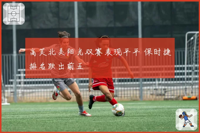 高芙北美阳光双赛表现平平 保时捷排名跌出前五