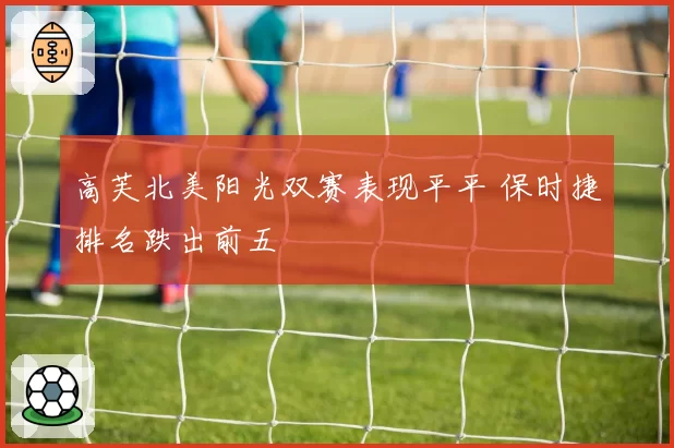 高芙北美阳光双赛表现平平 保时捷排名跌出前五