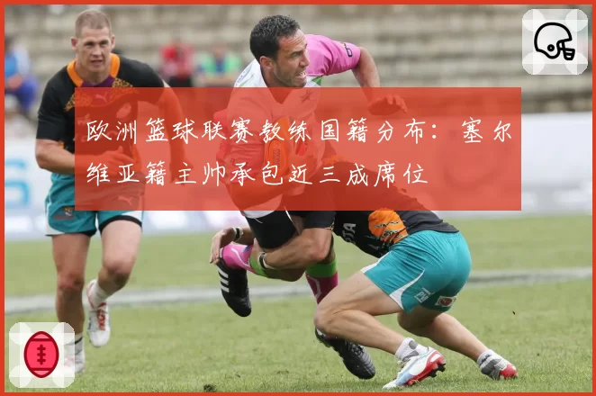 欧洲篮球联赛教练国籍分布：塞尔维亚籍主帅承包近三成席位