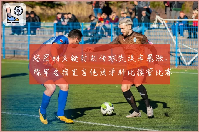 塔图姆关键时刻传球失误率暴涨，绿军名宿直言他该学科比接管比赛