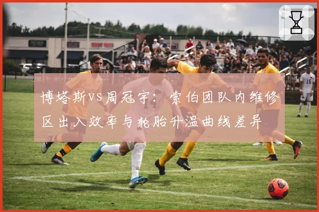 博塔斯vs周冠宇：索伯团队内维修区出入效率与轮胎升温曲线差异