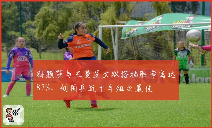 孙颖莎与王曼昱女双搭档胜率高达87%，创国乒近十年组合最佳