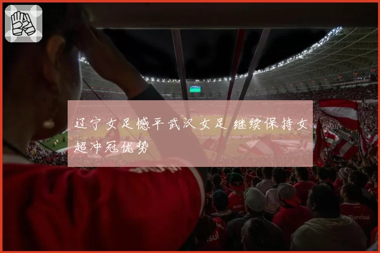 辽宁女足憾平武汉女足 继续保持女超冲冠优势