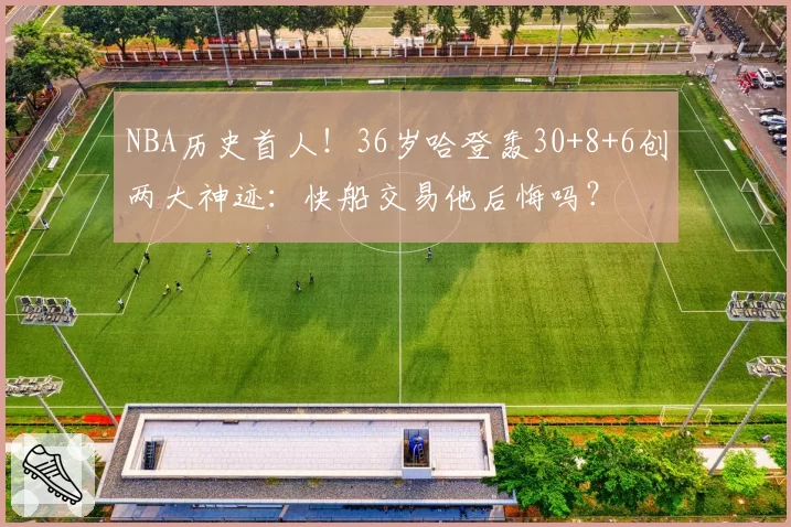 NBA历史首人！36岁哈登轰30+8+6创两大神迹：快船交易他后悔吗？