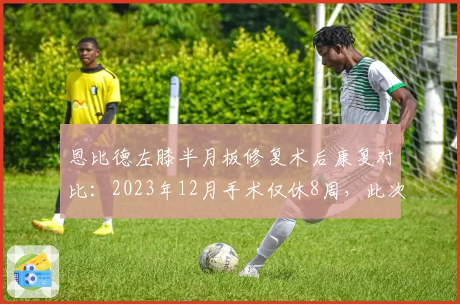 恩比德左膝半月板修复术后康复对比：2023年12月手术仅休8周，此次却需休战12周