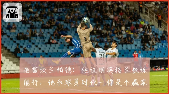 老雷谈兰帕德：他证明英格兰教练能行，他和球员时代一样是个赢家