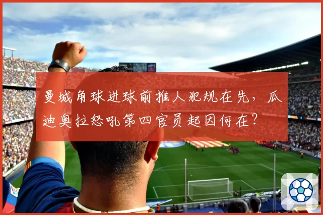 曼城角球进球前推人犯规在先，瓜迪奥拉怒吼第四官员起因何在？
