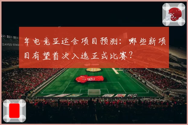 年电竞亚运会项目预测：哪些新项目有望首次入选正式比赛？