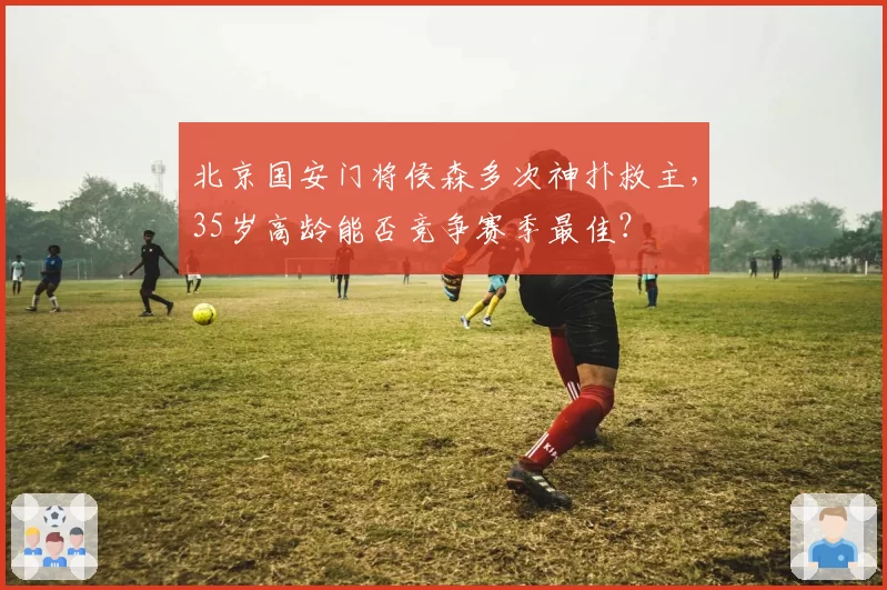 北京国安门将侯森多次神扑救主，35岁高龄能否竞争赛季最佳？