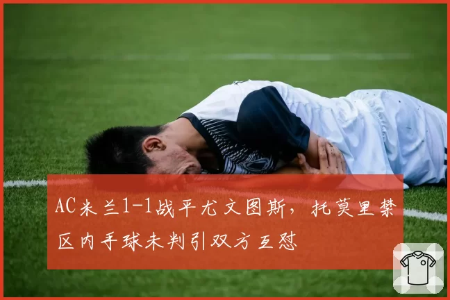 AC米兰1-1战平尤文图斯，托莫里禁区内手球未判引双方互怼