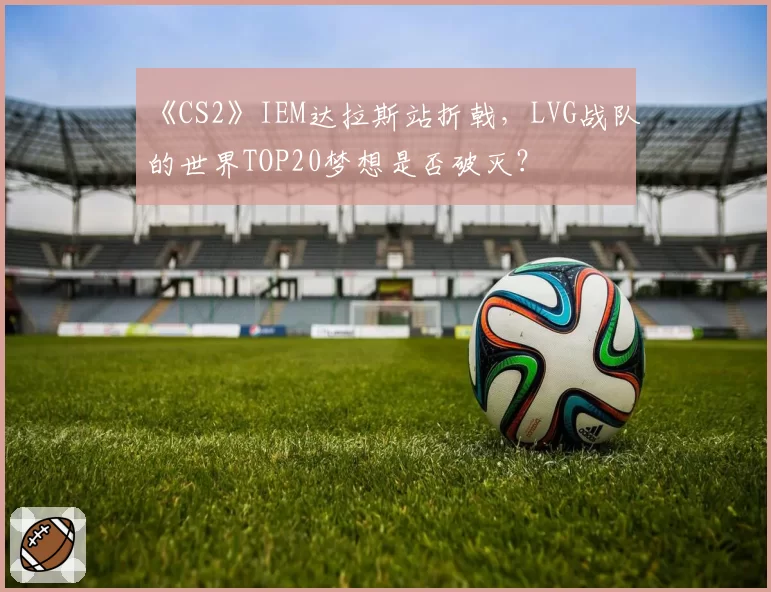 《CS2》IEM达拉斯站折戟，LVG战队的世界TOP20梦想是否破灭？