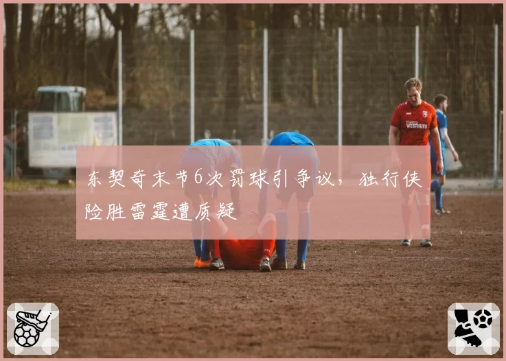 东契奇末节6次罚球引争议,独行侠险胜雷霆遭质疑